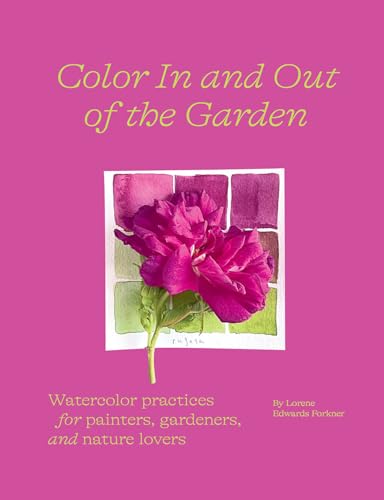 Color in and Out of the Garden: Watercolor Practices for Painters, Gardeners, and Nature Lovers Color in and Out of the Garden: Watercolor Practices for Painters, Gardeners, and Nature Lovers