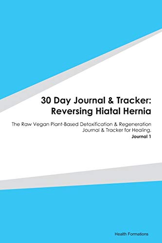 30 Day Journal & Tracker: Reversing Hiatal Hernia: The Raw Vegan Plant-Based Detoxification & Regeneration Journal & Tracker for Healing. Journal 1