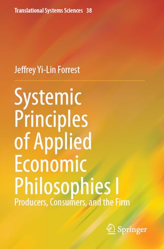 Systemic Principles of Applied Economic Philosophies I: Producers, Consumers, and the Firm (Translational Systems Sciences, Band 38) von Springer