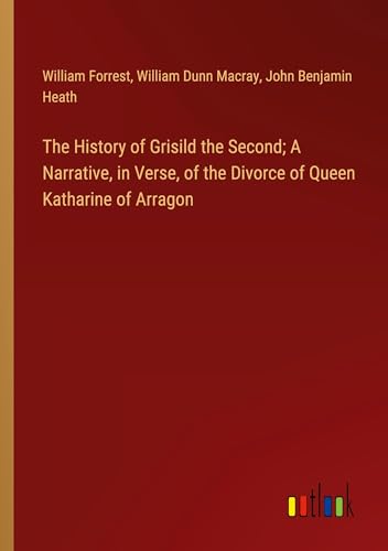 The History of Grisild the Second; A Narrative, in Verse, of the Divorce of Queen Katharine of Arragon von Outlook Verlag
