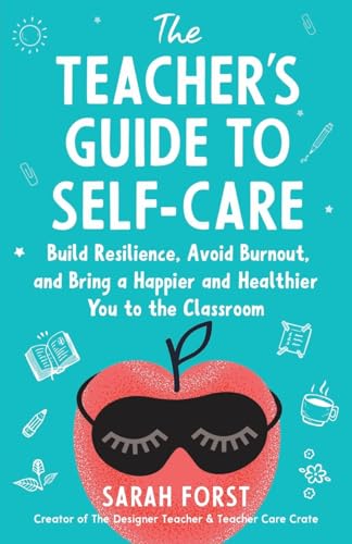 The Teacher's Guide to Self-Care: Build Resilience, Avoid Burnout, and Bring a Happier and Healthier You to the Classroom