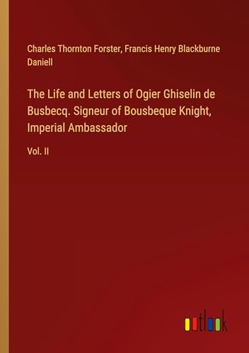 The Life and Letters of Ogier Ghiselin de Busbecq. Signeur of Bousbeque Knight, Imperial Ambassador: Vol. II von Outlook Verlag