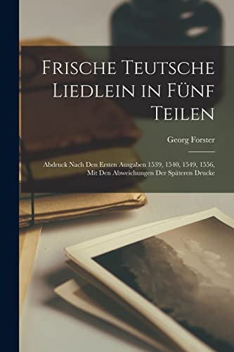Frische Teutsche Liedlein in Fünf Teilen: Abdruck Nach Den Ersten Ausgaben 1539, 1540, 1549, 1556, Mit Den Abweichungen Der Späteren Drucke