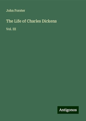 The Life of Charles Dickens: Vol. III von Antigonos Verlag