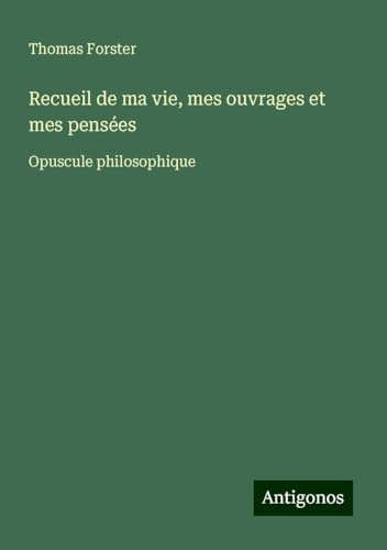 Recueil de ma vie, mes ouvrages et mes pensées: Opuscule philosophique von Antigonos Verlag