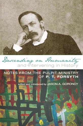 Descending on Humanity and Intervening in History: Notes from the Pulpit Ministry of P. T. Forsyth Descending on Humanity and Intervening in History: Notes from the Pulpit Ministry of P. T. Forsyth von Pickwick Publications