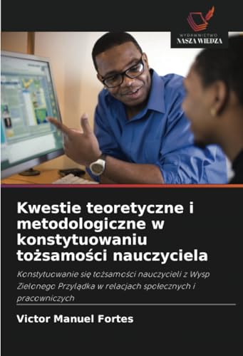 Kwestie teoretyczne i metodologiczne w konstytuowaniu tożsamości nauczyciela: Konstytuowanie się tożsamości nauczycieli z Wysp Zielonego Przylądka w ... w relacjach spo¿ecznych i pracowniczych von Wydawnictwo Nasza Wiedza
