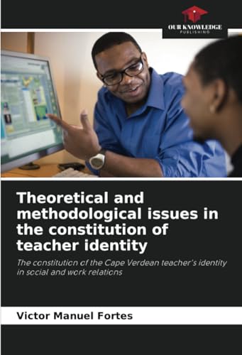 Theoretical and methodological issues in the constitution of teacher identity: The constitution of the Cape Verdean teacher's identity in social and work relations von Our Knowledge Publishing