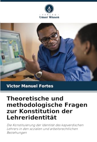 Theoretische und methodologische Fragen zur Konstitution der Lehreridentität: Die Konstituierung der Identität des kapverdischen Lehrers in den sozialen und arbeitsrechtlichen Beziehungen von Verlag Unser Wissen