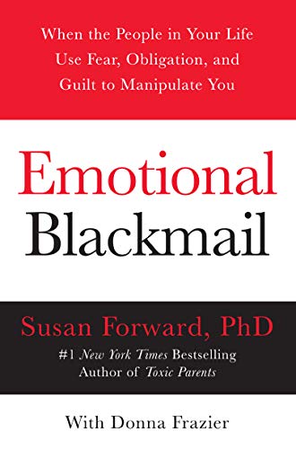 Emotional Blackmail: When The People In Your Life Use Fear, Obligation, And Guilt To Manipulate You