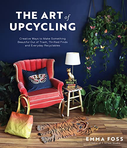 The Art of Upcycling: Creative Ways to Make Something Beautiful Out of Trash, Thrifted Finds and Everyday Recyclables