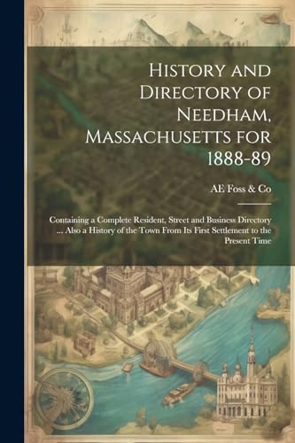 History and Directory of Needham, Massachusetts for 1888-89: Containing a Complete Resident, Street and Business Directory ... Also a History of the Town From its First Settlement to the Present Time von Legare Street Press