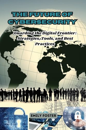 The Future of Cybersecurity: Guarding the Digital Frontier: Strategies, Tools, and Best Practices von Emily Foster