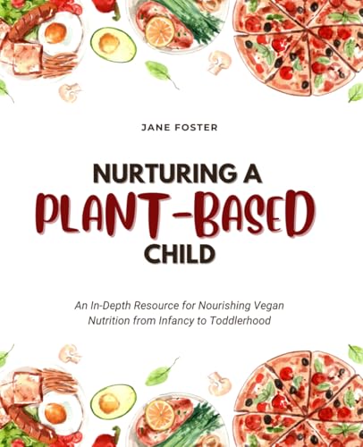 Nurturing a Plant-Based Child: An In-Depth Resource for Nourishing Vegan Nutrition from Infancy to Toddlerhood Nurturing a Plant-Based Child: An In-Depth Resource for Nourishing Vegan Nutrition from Infancy to Toddlerhood