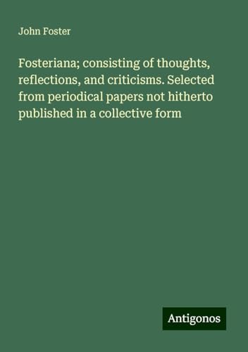 Fosteriana; consisting of thoughts, reflections, and criticisms. Selected from periodical papers not hitherto published in a collective form Fosteriana; consisting of thoughts, reflections, and criticisms. Selected from periodical papers not hitherto published in a collective form von Antigonos Verlag