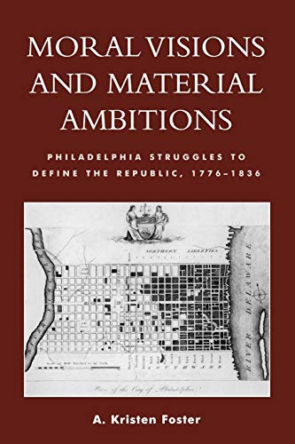 Moral Visions and Material Ambitions: Philadelphia Struggles to Define the Republic, 1776-1836: Philidelphia Struggles to Define the Republic, 1776-1836 von Lexington Books