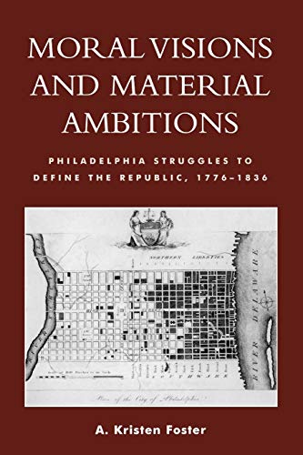 Moral Visions and Material Ambitions: Philadelphia Struggles to Define the Republic, 1776-1836 von Lexington Books