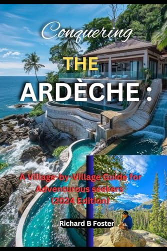 CONQUERING THE ARDÈCHE: A Village-by-Village Guide for Adventurous seekers (2024 Edition): Discover Hidden Gems, Shop Local, and Experience the Charm of Rural France