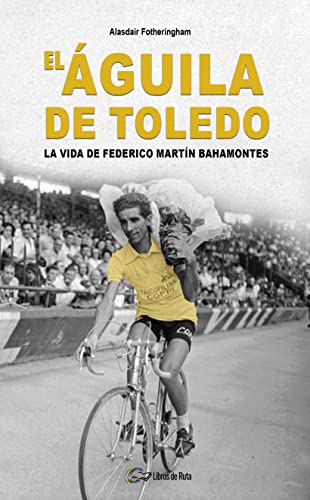 El Águila de Toledo: La vida de Federico Martín Bahamontes von Libros de Ruta