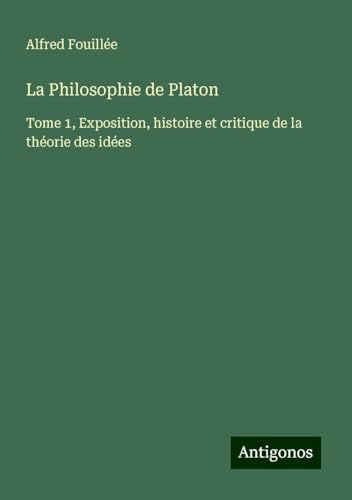 La Philosophie de Platon: Tome 1, Exposition, histoire et critique de la théorie des idées von Antigonos Verlag