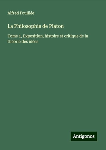 La Philosophie de Platon: Tome 1, Exposition, histoire et critique de la théorie des idées von Antigonos Verlag