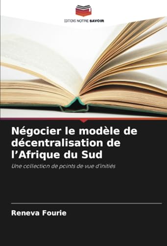 Négocier le modèle de décentralisation de l’Afrique du Sud: Une collection de points de vue d’initiés von Editions Notre Savoir