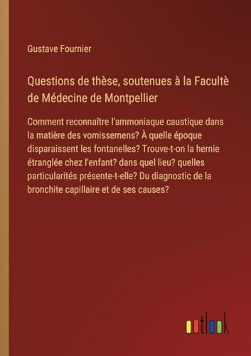 Questions de thèse, soutenues à la Facultè de Médecine de Montpellier: Comment reconnaître l'ammoniaque caustique dans la matière des vomissemens? À ... de la bronchite capillaire et de ses causes? von Outlook Verlag