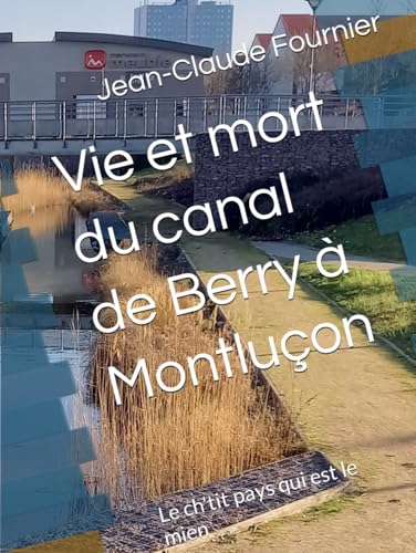 Vie et mort du canal de Berry à Montluçon: Le ch'tit pays qui est le mien von Independently published