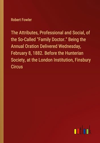 The Attributes, Professional and Social, of the So-Called "Family Doctor." Being the Annual Oration Delivered Wednesday, February 8, 1882. Before the ... at the London Institution, Finsbury Circus von Outlook Verlag