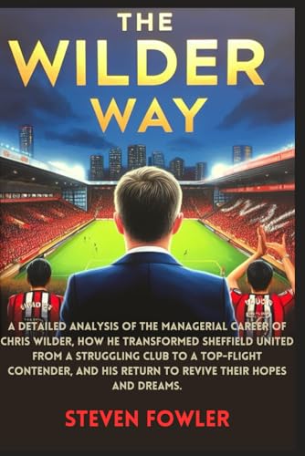 The Wilder Way: A Detailed Analysis of the Managerial Career of Chris Wilder, How He Transformed Sheffield United from a Struggling Club to a Top-Flight Contender, and His Return to Revive Their Hopes von Independently published