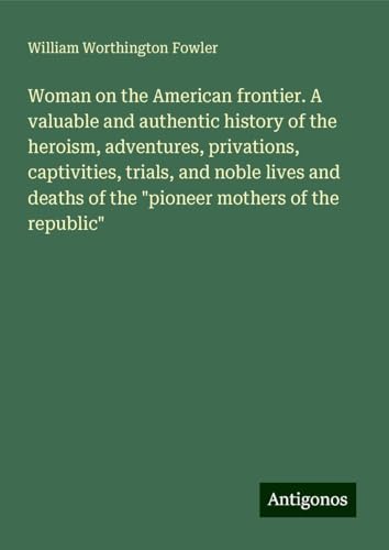 Woman on the American frontier. A valuable and authentic history of the heroism, adventures, privations, captivities, trials, and noble lives and deaths of the "pioneer mothers of the republic" von Antigonos Verlag