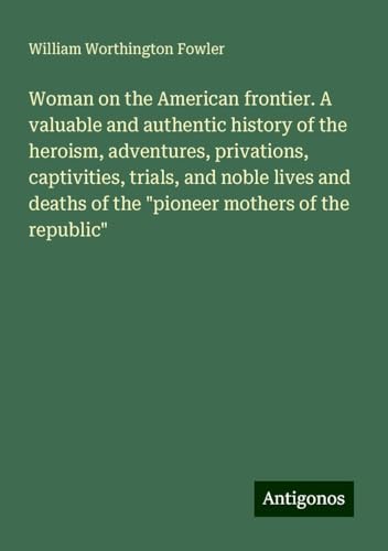 Woman on the American frontier. A valuable and authentic history of the heroism, adventures, privations, captivities, trials, and noble lives and deaths of the "pioneer mothers of the republic" von Antigonos Verlag
