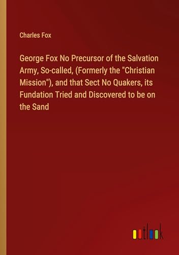 George Fox No Precursor of the Salvation Army, So-called, (Formerly the "Christian Mission"), and that Sect No Quakers, its Fundation Tried and Discovered to be on the Sand von Outlook Verlag