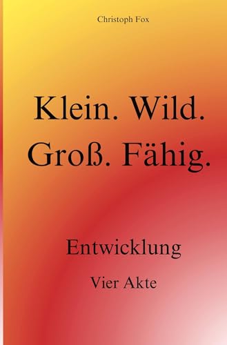 Klein. Wild. Groß. Fähig.: Entwicklung. Vier Akte. von tolino media