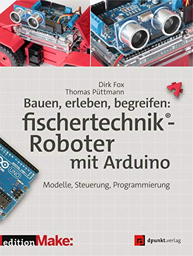 Bauen, erleben, begreifen: fischertechnik®-Roboter mit Arduino: Modelle, Steuerung, Programmierung (edition Make:) von Dpunkt.Verlag GmbH