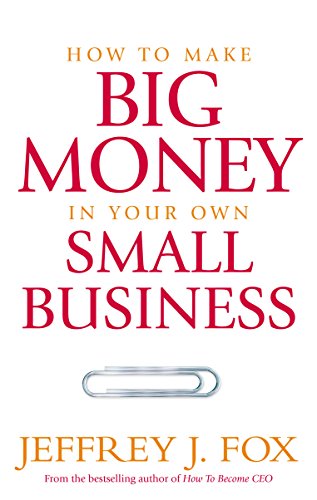 How To Make Big Money In Your Own Small Business: Unexpected Rules Every Small Business Owner Needs to Know