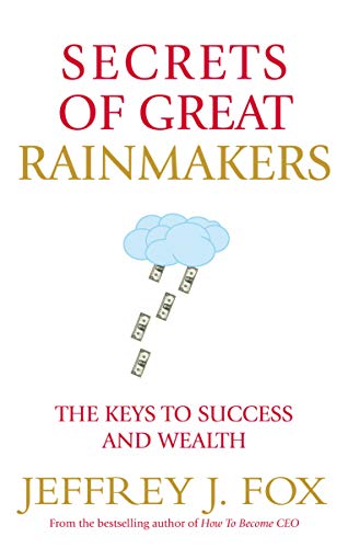 Secrets of Great Rainmakers: The Keys to Success and Wealth Secrets of Great Rainmakers: The Keys to Success and Wealth
