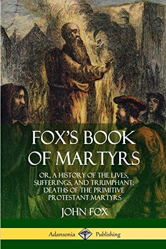 Fox's Book of Martyrs: Or, A History of the Lives, Sufferings, and Triumphant: Deaths of the Primitive Protestant Martyrs