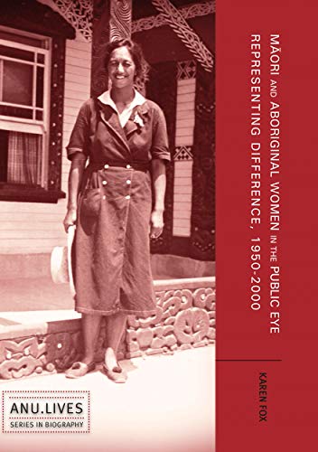 Maori and Aboriginal Women in the Public Eye: Representing Difference, 1950–2000 (Anu Lives Biography)