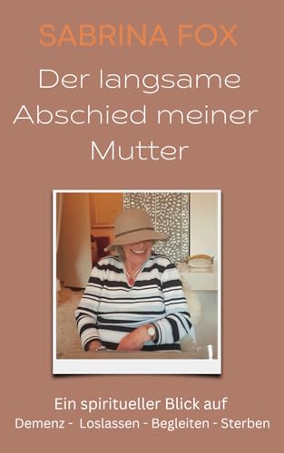 Der langsame Abschied meiner Mutter: Ein spiritueller Blick auf Demenz - Loslassen - Begleiten - Sterben