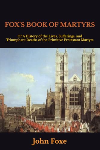 FOX'S BOOK OF MARTYRS: Or A History of the Lives, Sufferings, and Triumphant Deaths of the Primitive Protestant Martyrs FOX'S BOOK OF MARTYRS: Or A History of the Lives, Sufferings, and Triumphant Deaths of the Primitive Protestant Martyrs von Independently published