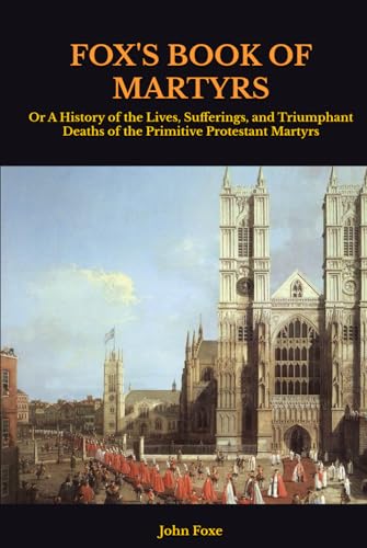 FOX'S BOOK OF MARTYRS: Or A History of the Lives, Sufferings, and Triumphant Deaths of the Primitive Protestant Martyrs FOX'S BOOK OF MARTYRS: Or A History of the Lives, Sufferings, and Triumphant Deaths of the Primitive Protestant Martyrs von Independently published