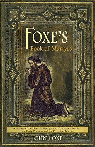 Foxe's Book of Martyrs: A history of the lives, sufferings, and triumphant deaths of the early Christians and the Protestant martyrs Foxe's Book of Martyrs: A history of the lives, sufferings, and triumphant deaths of the early Christians and the Protestant martyrs