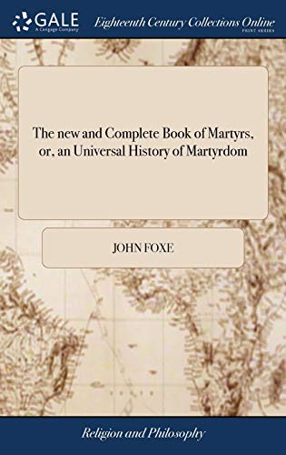 The new and Complete Book of Martyrs, or, an Universal History of Martyrdom: Being Fox's Book of Martyrs, Revised and Corrected ... The Whole Originally Composed by the Rev. Mr. John Fox The new and Complete Book of Martyrs, or, an Universal History of Martyrdom: Being Fox's Book of Martyrs, Revised and Corrected ... The Whole Originally Composed by the Rev. Mr. John Fox