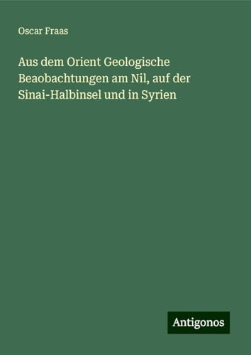 Aus dem Orient Geologische Beaobachtungen am Nil, auf der Sinai-Halbinsel und in Syrien von Antigonos Verlag