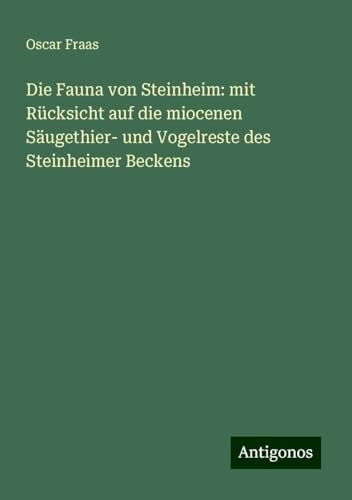 Die Fauna von Steinheim: mit Rücksicht auf die miocenen Säugethier- und Vogelreste des Steinheimer Beckens von Antigonos Verlag