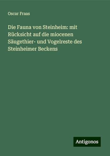 Die Fauna von Steinheim: mit Rücksicht auf die miocenen Säugethier- und Vogelreste des Steinheimer Beckens von Antigonos Verlag