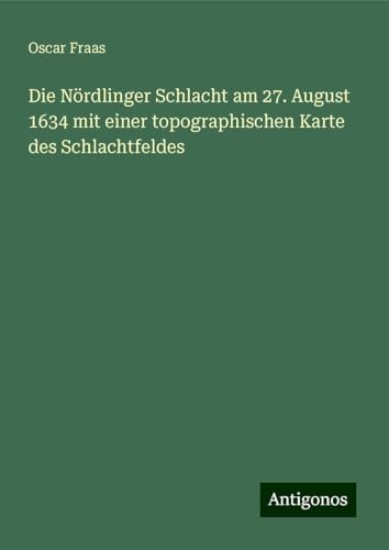 Die Nördlinger Schlacht am 27. August 1634 mit einer topographischen Karte des Schlachtfeldes von Antigonos Verlag
