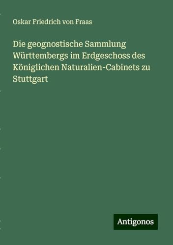 Die geognostische Sammlung Württembergs im Erdgeschoss des Königlichen Naturalien-Cabinets zu Stuttgart von Antigonos Verlag