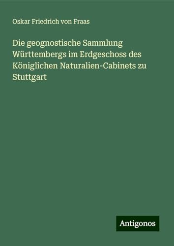 Die geognostische Sammlung Württembergs im Erdgeschoss des Königlichen Naturalien-Cabinets zu Stuttgart von Antigonos Verlag